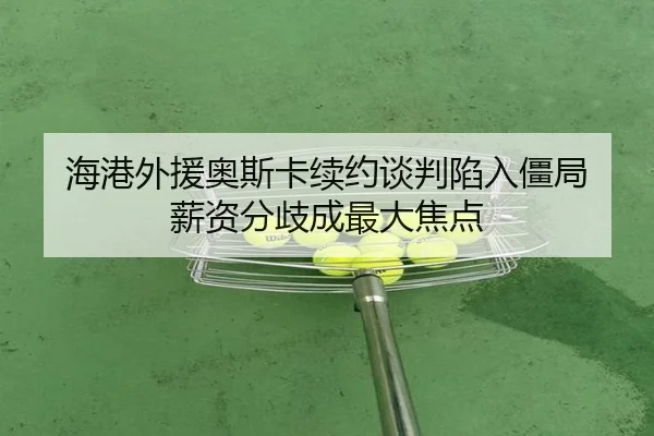 海港外援奥斯卡续约谈判陷入僵局 薪资分歧成最大焦点