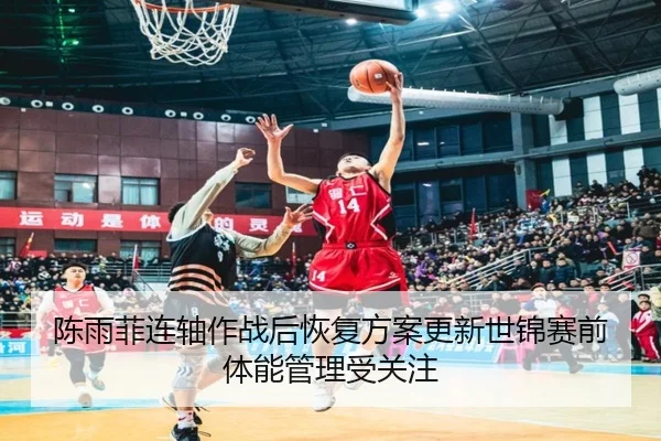 陈雨菲连轴作战后恢复方案更新世锦赛前体能管理受关注